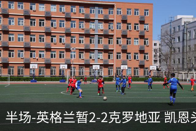 半场-英格兰暂2-2克罗地亚 凯恩头顶脚踢双响巴图里纳+穆萨破门